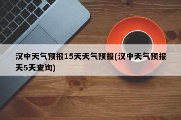 汉中天气预报15天天气预报(汉中天气预报天5天查询)