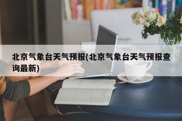 北京气象台天气预报(北京气象台天气预报查询最新)