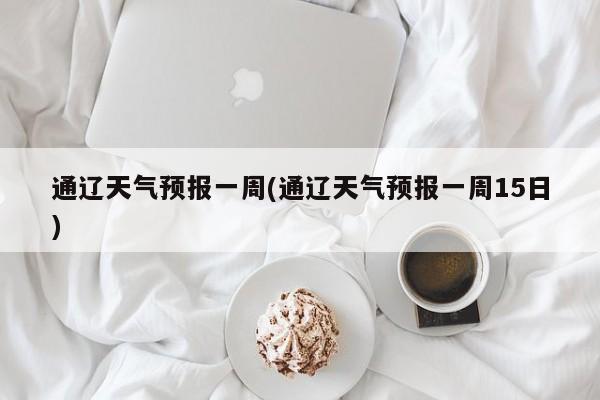 通辽天气预报一周(通辽天气预报一周15日)