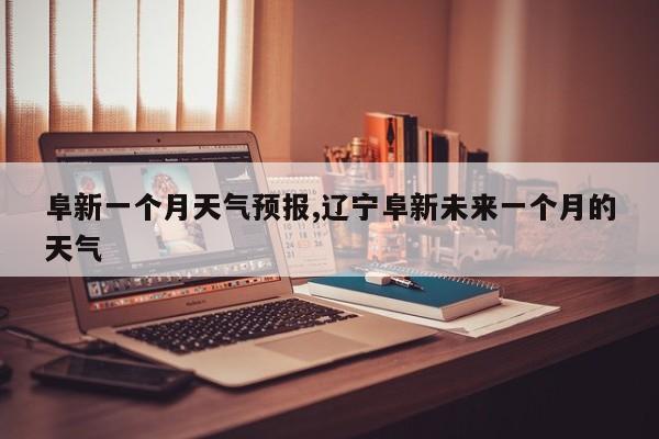 阜新一个月天气预报,辽宁阜新未来一个月的天气 第1张