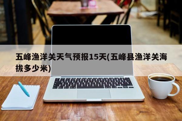 五峰渔洋关天气预报15天(五峰县渔洋关海拔多少米)