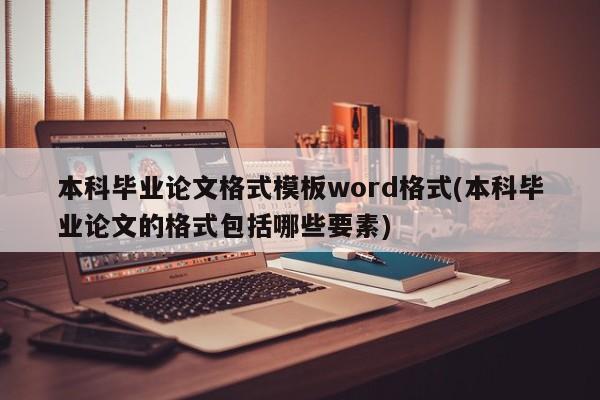 本科毕业论文格式模板word格式(本科毕业论文的格式包括哪些要素)