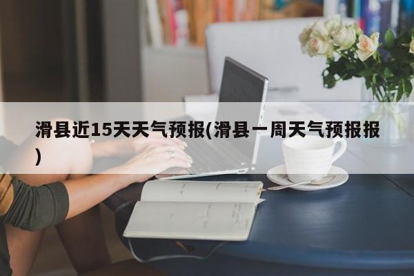 滑县近15天天气预报(滑县一周天气预报报)