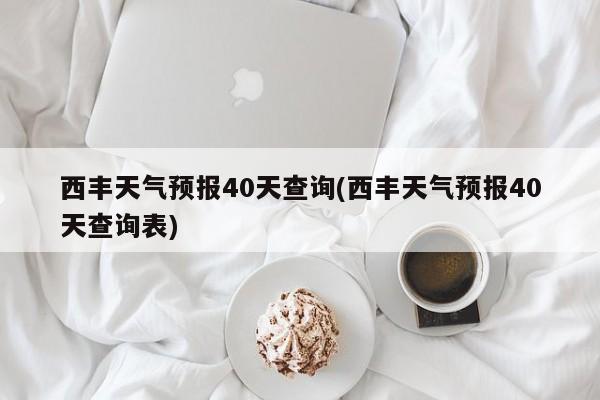 西丰天气预报40天查询(西丰天气预报40天查询表)