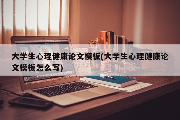 大学生心理健康论文模板(大学生心理健康论文模板怎么写)