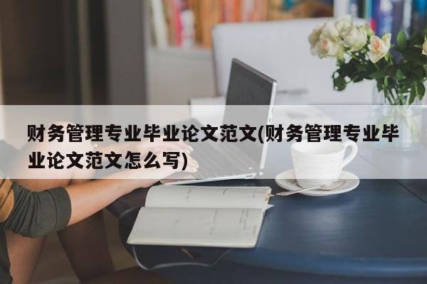 财务管理专业毕业论文范文(财务管理专业毕业论文范文怎么写)