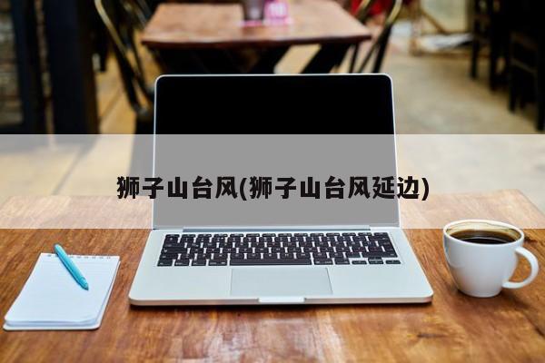 狮子山台风(狮子山台风延边)
