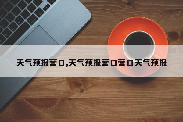 天气预报营口,天气预报营口营口天气预报
