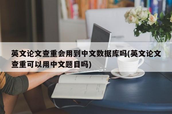 英文论文查重会用到中文数据库吗(英文论文查重可以用中文题目吗) 第1张