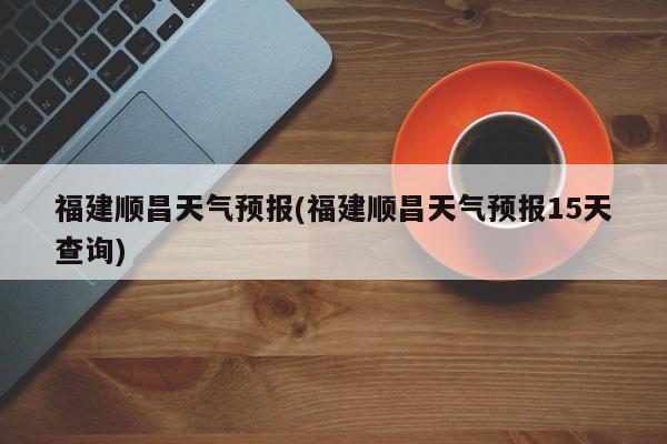 福建顺昌天气预报(福建顺昌天气预报15天查询)