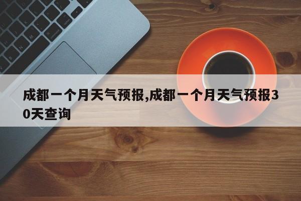 成都一个月天气预报,成都一个月天气预报30天查询