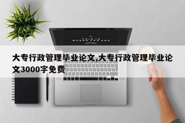 大专行政管理毕业论文,大专行政管理毕业论文3000字免费