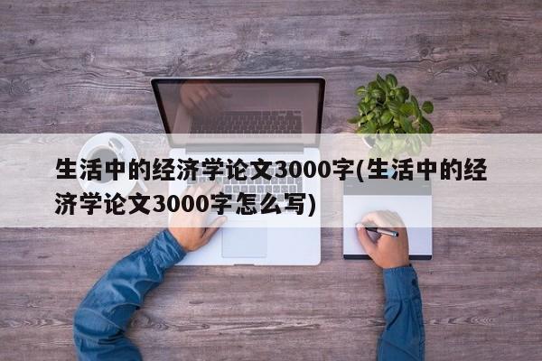 生活中的经济学论文3000字(生活中的经济学论文3000字怎么写)