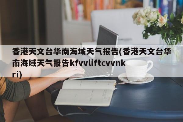 香港天文台华南海域天气报告(香港天文台华南海域天气报告kfvvliftcvvnkri)
