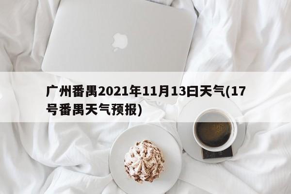 广州番禺2021年11月13曰天气(17号番禺天气预报) 第1张