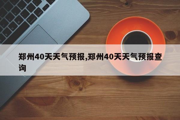 郑州40天天气预报,郑州40天天气预报查询