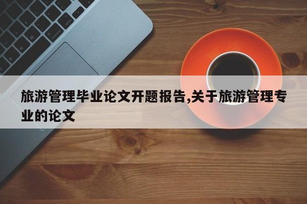 旅游管理毕业论文开题报告,关于旅游管理专业的论文 第1张