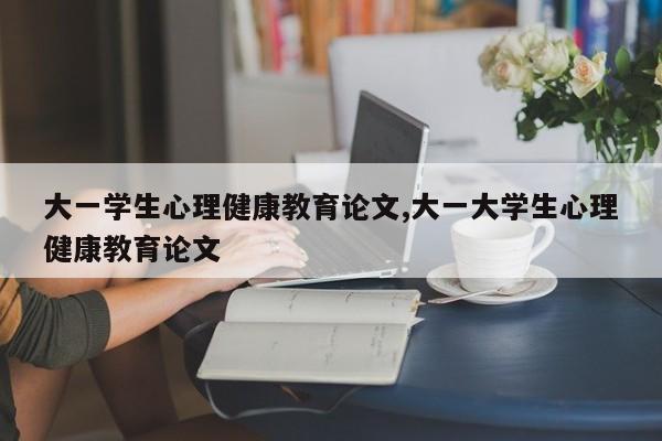 大一学生心理健康教育论文,大一大学生心理健康教育论文
