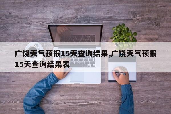 广饶天气预报15天查询结果,广饶天气预报15天查询结果表