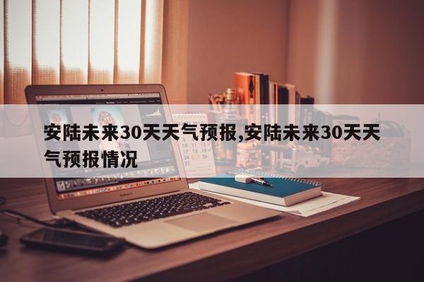 安陆未来30天天气预报,安陆未来30天天气预报情况