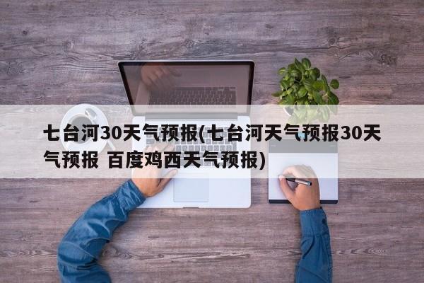 七台河30天气预报(七台河天气预报30天气预报 百度鸡西天气预报)