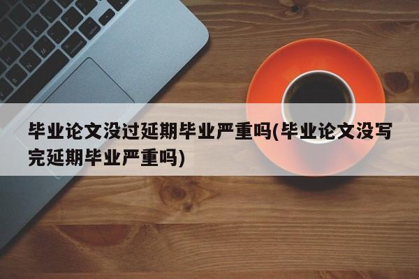 毕业论文没过延期毕业严重吗(毕业论文没写完延期毕业严重吗) 第1张
