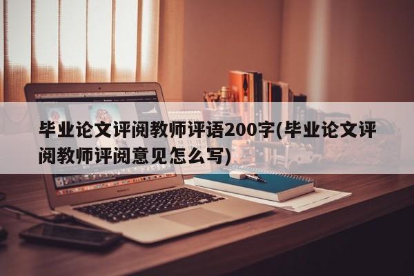 毕业论文评阅教师评语200字(毕业论文评阅教师评阅意见怎么写)