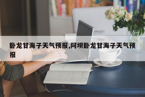 卧龙甘海子天气预报,阿坝卧龙甘海子天气预报