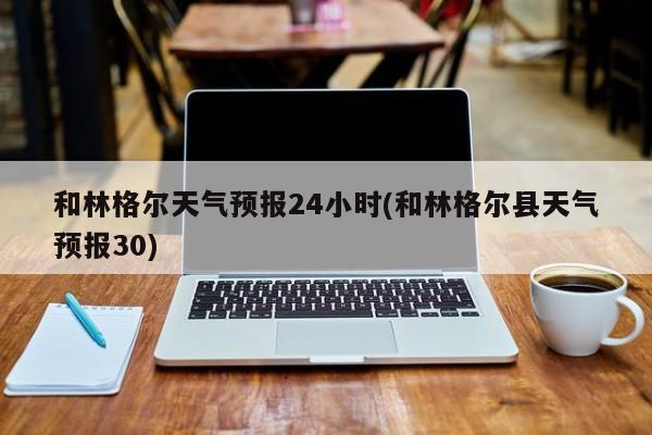 和林格尔天气预报24小时(和林格尔县天气预报30)