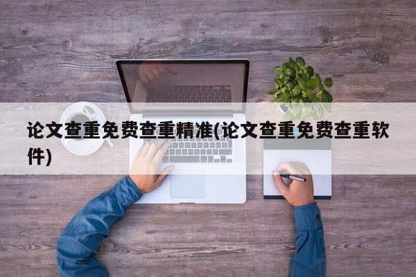 论文查重免费查重精准(论文查重免费查重软件)