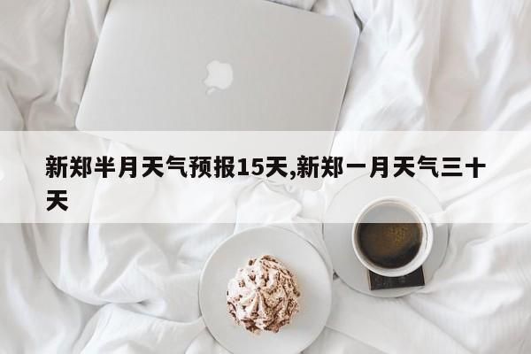 新郑半月天气预报15天,新郑一月天气三十天