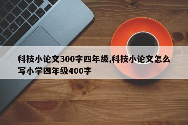科技小论文300字四年级,科技小论文怎么写小学四年级400字 第1张