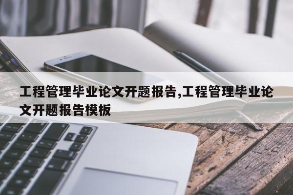 工程管理毕业论文开题报告,工程管理毕业论文开题报告模板 第1张