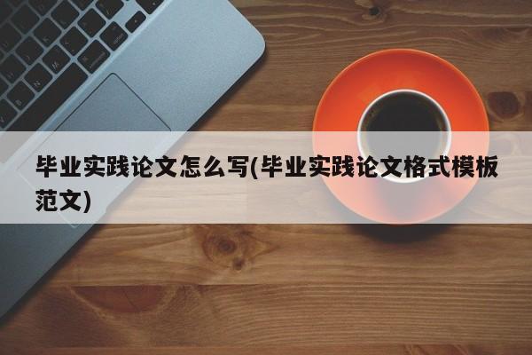 毕业实践论文怎么写(毕业实践论文格式模板范文) 第1张