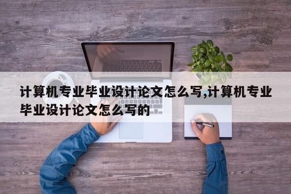 计算机专业毕业设计论文怎么写,计算机专业毕业设计论文怎么写的 第1张