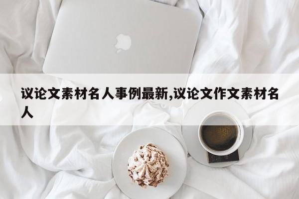 议论文素材名人事例最新,议论文作文素材名人 第1张