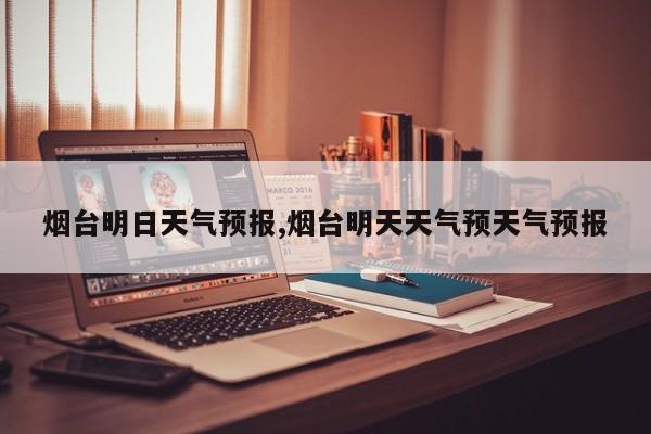 烟台明日天气预报,烟台明天天气预天气预报