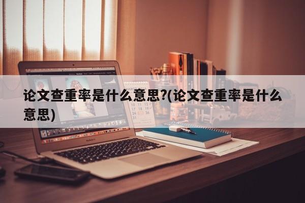 论文查重率是什么意思?(论文查重率是什么意思) 第1张