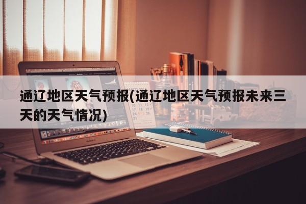 通辽地区天气预报(通辽地区天气预报未来三天的天气情况)