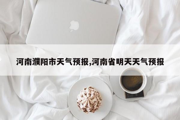 河南濮阳市天气预报,河南省明天天气预报