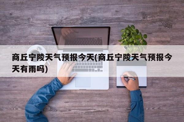 商丘宁陵天气预报今天(商丘宁陵天气预报今天有雨吗)