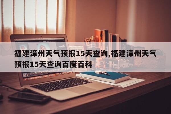 福建漳州天气预报15天查询,福建漳州天气预报15天查询百度百科