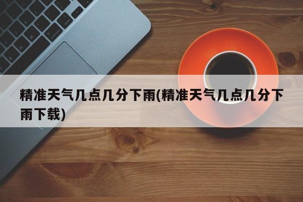精准天气几点几分下雨(精准天气几点几分下雨下载)