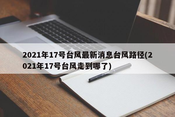 2021年17号台风最新消息台风路径(2021年17号台风走到哪了)