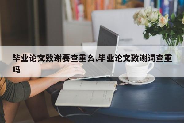 毕业论文致谢要查重么,毕业论文致谢词查重吗