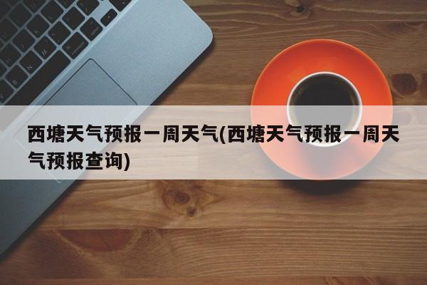 西塘天气预报一周天气(西塘天气预报一周天气预报查询)