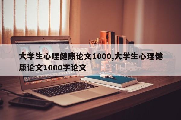 大学生心理健康论文1000,大学生心理健康论文1000字论文 第1张