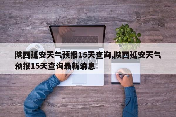 陕西延安天气预报15天查询,陕西延安天气预报15天查询最新消息