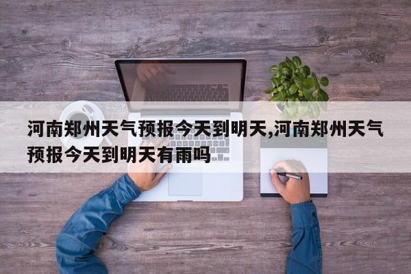 河南郑州天气预报今天到明天,河南郑州天气预报今天到明天有雨吗