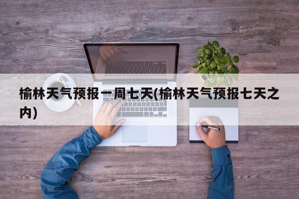 榆林天气预报一周七天(榆林天气预报七天之内)
